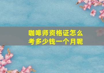 咖啡师资格证怎么考多少钱一个月呢