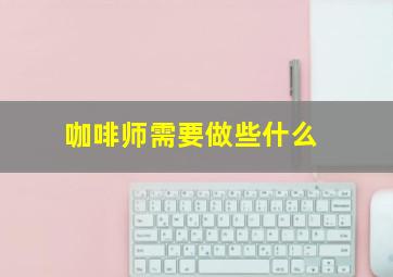 咖啡师需要做些什么