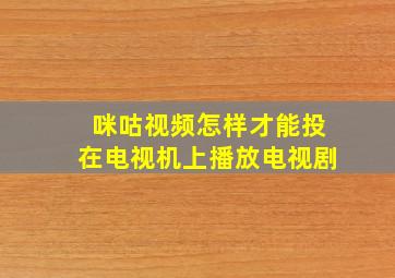 咪咕视频怎样才能投在电视机上播放电视剧