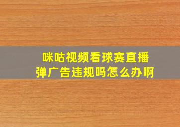 咪咕视频看球赛直播弹广告违规吗怎么办啊