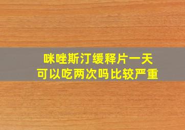 咪唑斯汀缓释片一天可以吃两次吗比较严重