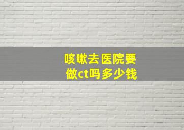 咳嗽去医院要做ct吗多少钱