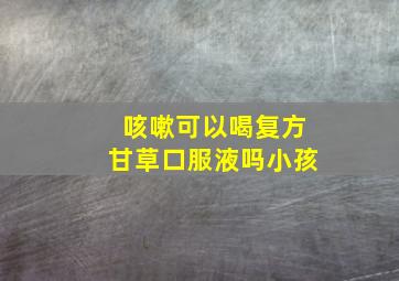 咳嗽可以喝复方甘草口服液吗小孩