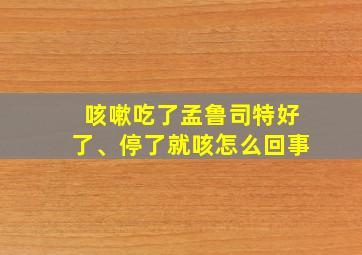 咳嗽吃了孟鲁司特好了、停了就咳怎么回事