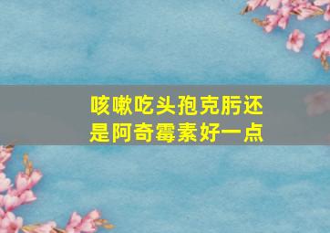 咳嗽吃头孢克肟还是阿奇霉素好一点