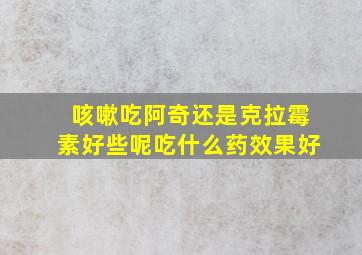 咳嗽吃阿奇还是克拉霉素好些呢吃什么药效果好