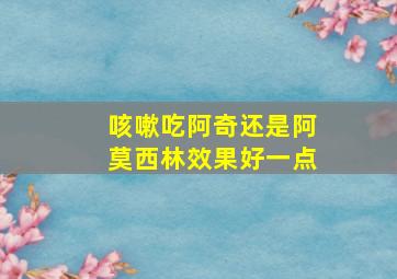 咳嗽吃阿奇还是阿莫西林效果好一点