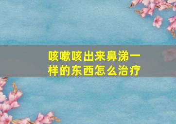 咳嗽咳出来鼻涕一样的东西怎么治疗