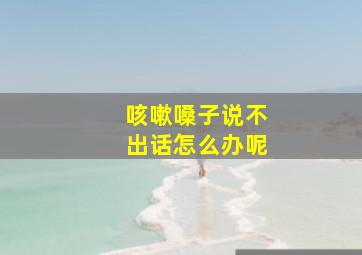 咳嗽嗓子说不出话怎么办呢