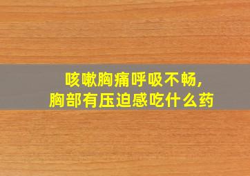 咳嗽胸痛呼吸不畅,胸部有压迫感吃什么药