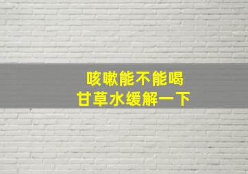 咳嗽能不能喝甘草水缓解一下