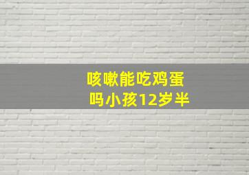 咳嗽能吃鸡蛋吗小孩12岁半