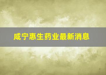 咸宁惠生药业最新消息