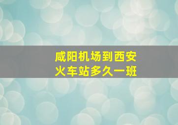 咸阳机场到西安火车站多久一班