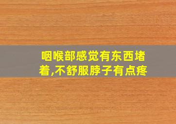 咽喉部感觉有东西堵着,不舒服脖子有点疼