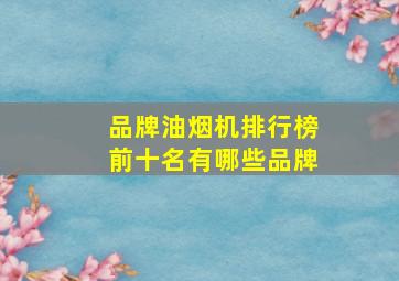 品牌油烟机排行榜前十名有哪些品牌