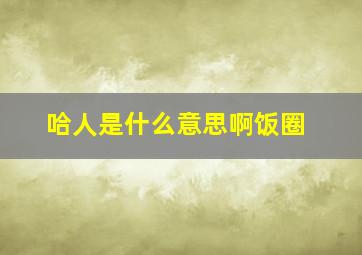 哈人是什么意思啊饭圈