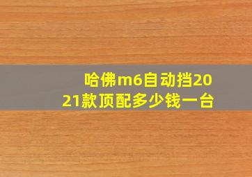 哈佛m6自动挡2021款顶配多少钱一台