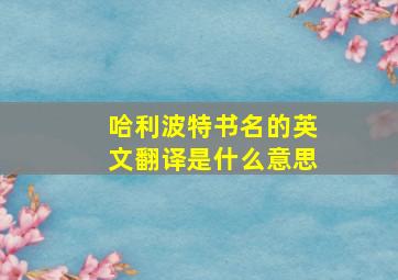 哈利波特书名的英文翻译是什么意思