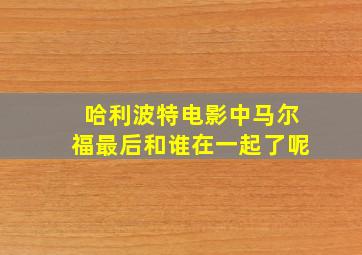 哈利波特电影中马尔福最后和谁在一起了呢