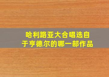 哈利路亚大合唱选自于亨德尔的哪一部作品