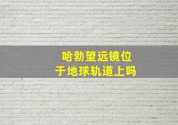 哈勃望远镜位于地球轨道上吗