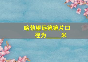 哈勃望远镜镜片口径为_____米