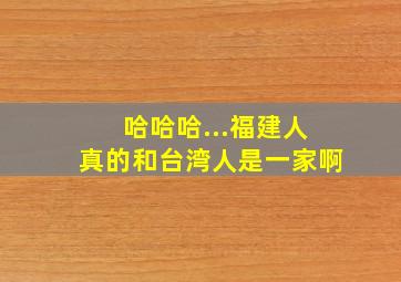 哈哈哈...福建人真的和台湾人是一家啊