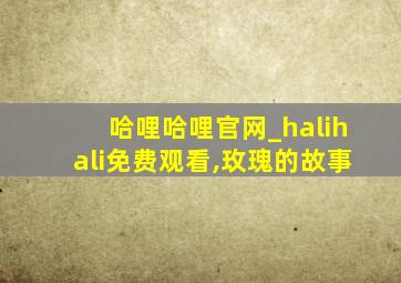 哈哩哈哩官网_halihali免费观看,玫瑰的故事