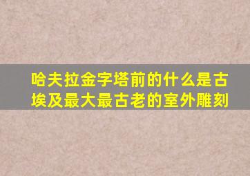 哈夫拉金字塔前的什么是古埃及最大最古老的室外雕刻