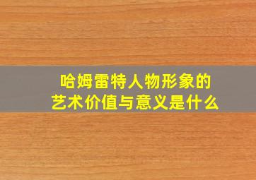 哈姆雷特人物形象的艺术价值与意义是什么