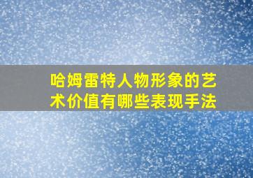 哈姆雷特人物形象的艺术价值有哪些表现手法