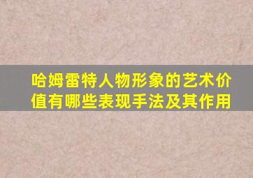 哈姆雷特人物形象的艺术价值有哪些表现手法及其作用