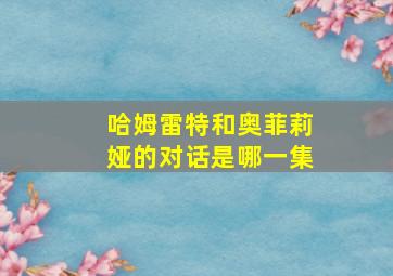 哈姆雷特和奥菲莉娅的对话是哪一集