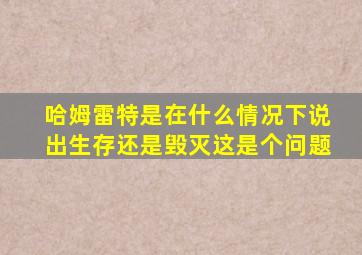 哈姆雷特是在什么情况下说出生存还是毁灭这是个问题