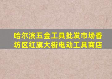 哈尔滨五金工具批发市场香坊区红旗大街电动工具商店