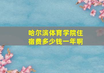 哈尔滨体育学院住宿费多少钱一年啊