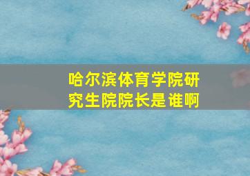 哈尔滨体育学院研究生院院长是谁啊