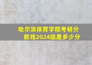 哈尔滨体育学院考研分数线2024级是多少分