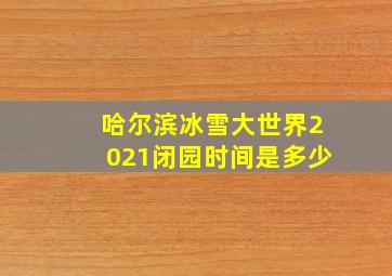 哈尔滨冰雪大世界2021闭园时间是多少