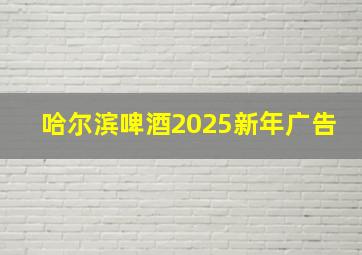 哈尔滨啤酒2025新年广告