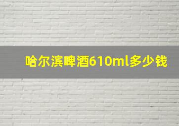 哈尔滨啤酒610ml多少钱