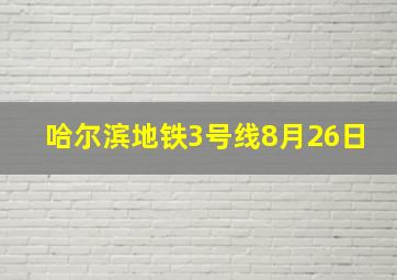 哈尔滨地铁3号线8月26日