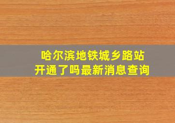 哈尔滨地铁城乡路站开通了吗最新消息查询