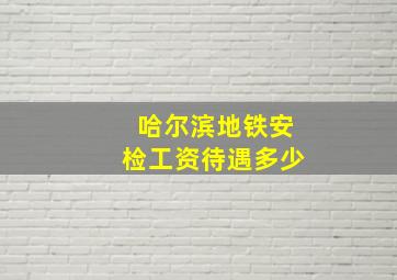 哈尔滨地铁安检工资待遇多少