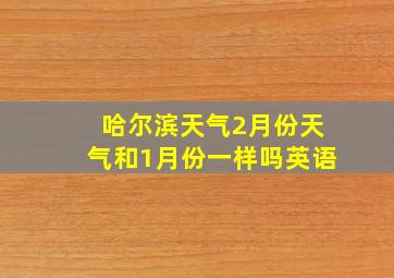 哈尔滨天气2月份天气和1月份一样吗英语