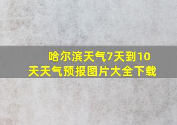 哈尔滨天气7天到10天天气预报图片大全下载