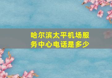 哈尔滨太平机场服务中心电话是多少