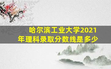 哈尔滨工业大学2021年理科录取分数线是多少