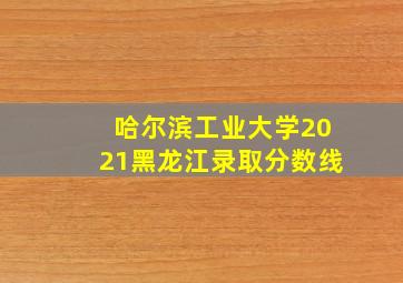 哈尔滨工业大学2021黑龙江录取分数线